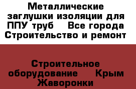 Металлические заглушки изоляции для ППУ труб. - Все города Строительство и ремонт » Строительное оборудование   . Крым,Жаворонки